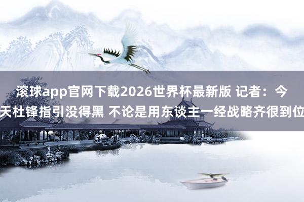 滚球app官网下载2026世界杯最新版 记者：今天杜锋指引没