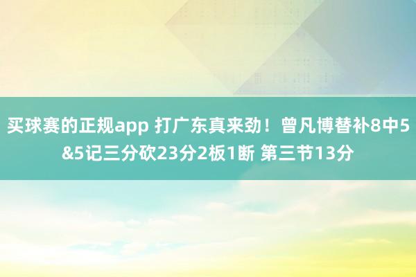 买球赛的正规app 打广东真来劲！曾凡博替补8中5&5记三分砍23分2板1断 第三节13分