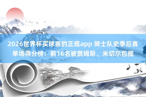 2026世界杯买球赛的正规app 骑士队史季后赛单场得分榜：前16名被詹姆斯、米切尔包揽