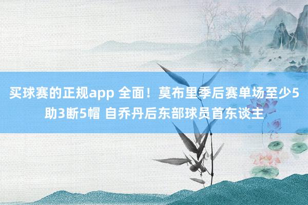 买球赛的正规app 全面！莫布里季后赛单场至少5助3断5帽 自乔丹后东部球员首东谈主