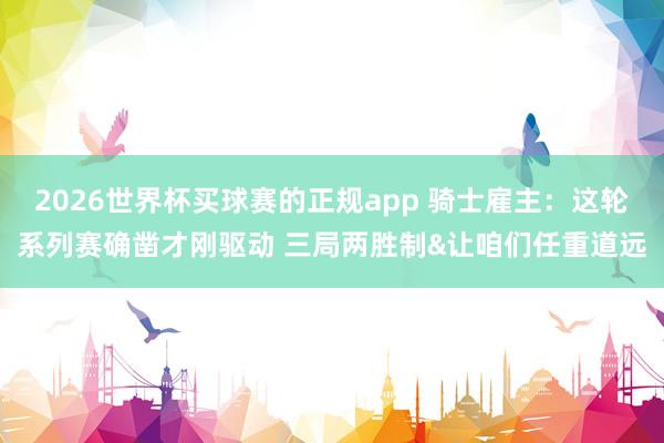 2026世界杯买球赛的正规app 骑士雇主：这轮系列赛确凿才刚驱动 三局两胜制&让咱们任重道远
