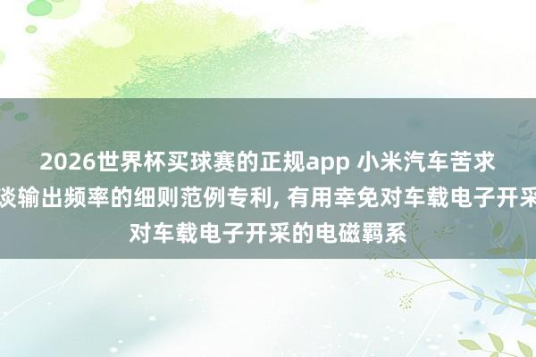 2026世界杯买球赛的正规app 小米汽车苦求脉宽调制通谈输出频率的细则范例专利, 有用幸免对车载电子开采的电磁羁系