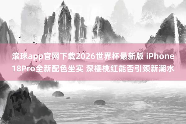 滚球app官网下载2026世界杯最新版 iPhone18Pro全新配色坐实 深樱桃红能否引颈新潮水