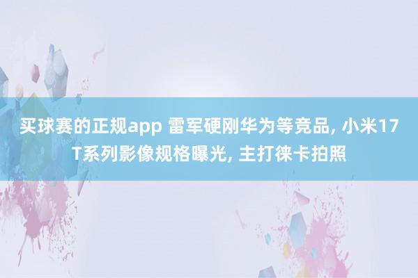 买球赛的正规app 雷军硬刚华为等竞品, 小米17T系列影像规格曝光, 主打徕卡拍照