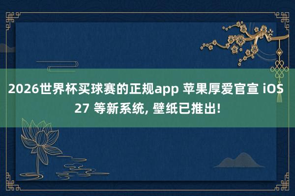 2026世界杯买球赛的正规app 苹果厚爱官宣 iOS 27 等新系统, 壁纸已推出!