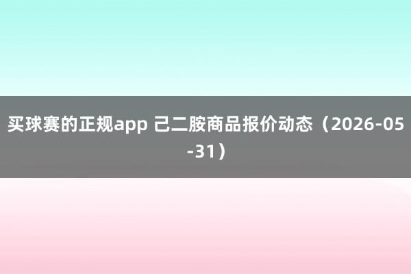 买球赛的正规app 己二胺商品报价动态（2026-05-31