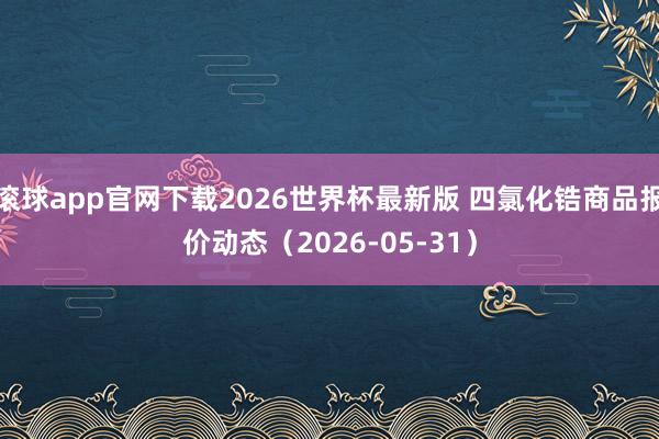滚球app官网下载2026世界杯最新版 四氯化锆商品报价动态（2026-05-31）