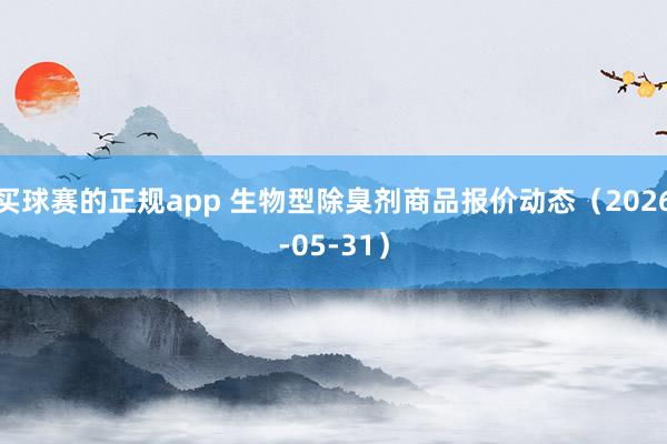买球赛的正规app 生物型除臭剂商品报价动态（2026-05-31）