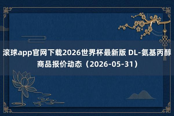 滚球app官网下载2026世界杯最新版 DL-氨基丙醇商品报价动态（2026-05-31）