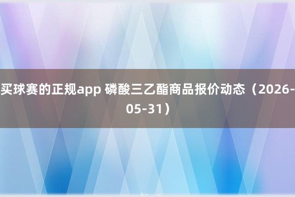 买球赛的正规app 磷酸三乙酯商品报价动态（2026-05-31）