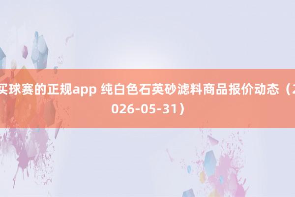 买球赛的正规app 纯白色石英砂滤料商品报价动态（2026-05-31）