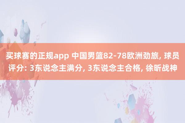 买球赛的正规app 中国男篮82-78欧洲劲旅, 球员评分: 3东说念主满分, 3东说念主合格, 徐昕战神