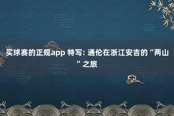 买球赛的正规app 特写: 通伦在浙江安吉的“两山”之旅