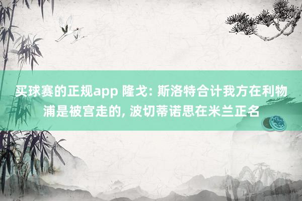 买球赛的正规app 隆戈: 斯洛特合计我方在利物浦是被宫走的, 波切蒂诺思在米兰正名