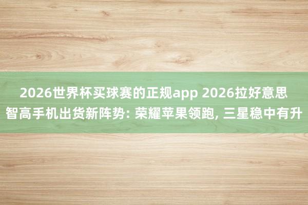 2026世界杯买球赛的正规app 2026拉好意思智高手机出货新阵势: 荣耀苹果领跑, 三星稳中有升