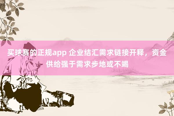 买球赛的正规app 企业结汇需求链接开释，资金供给强于需求步地或不竭