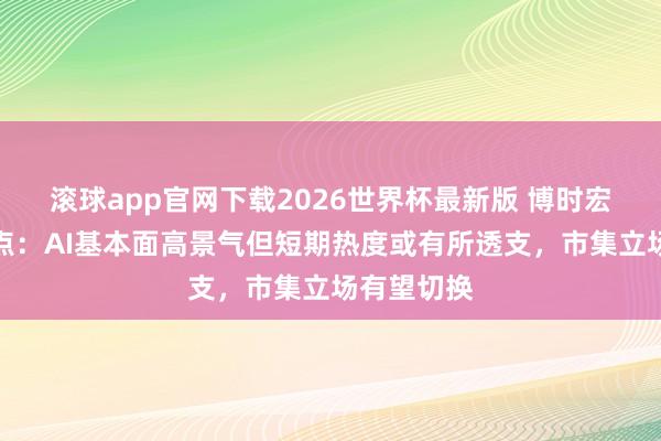 滚球app官网下载2026世界杯最新版 博时宏不雅不雅点：AI基本面高景气但短期热度或有所透支，市集立场有望切换