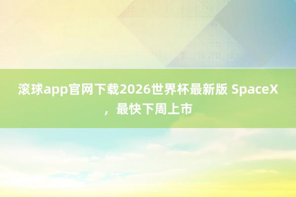 滚球app官网下载2026世界杯最新版 SpaceX，最快下周上市