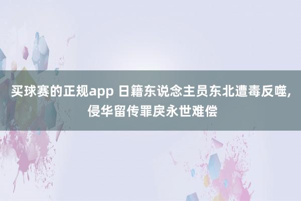 买球赛的正规app 日籍东说念主员东北遭毒反噬， 侵华留传罪戾永世难偿