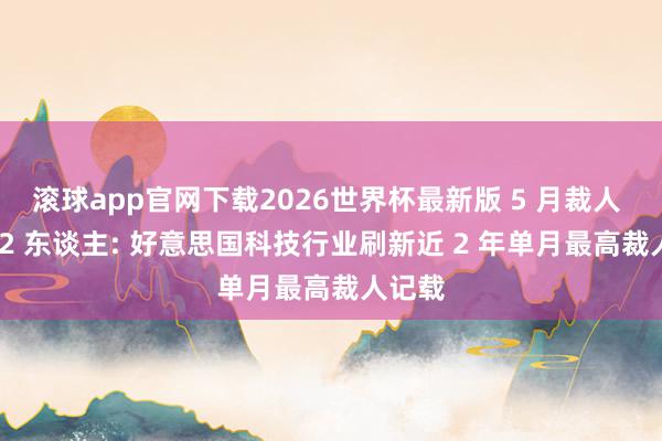 滚球app官网下载2026世界杯最新版 5 月裁人 38242 东谈主: 好意思国科技行业刷新近 2 年单月最高裁人记载