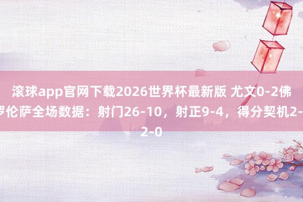 滚球app官网下载2026世界杯最新版 尤文0-2佛罗伦萨全场数据：射门26-10，射正9-4，得分契机2-0