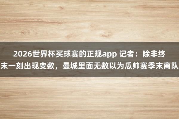 2026世界杯买球赛的正规app 记者：除非终末一刻出现变数，曼城里面无数以为瓜帅赛季末离队