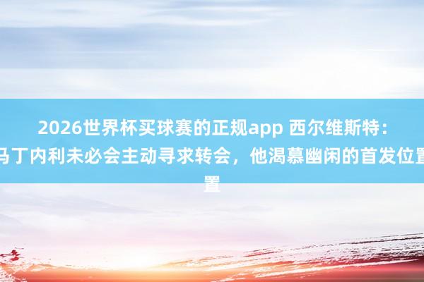 2026世界杯买球赛的正规app 西尔维斯特:马丁内利未必会主动寻求转会,他渴慕幽闲的首发位置