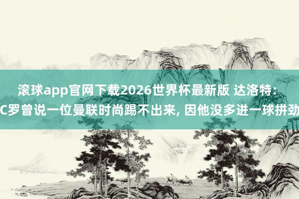 滚球app官网下载2026世界杯最新版 达洛特: C罗曾说一位曼联时尚踢不出来， 因他没多进一球拼劲