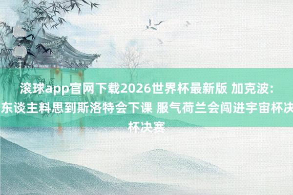 滚球app官网下载2026世界杯最新版 加克波: 没东谈主料思到斯洛特会下课 服气荷兰会闯进宇宙杯决赛