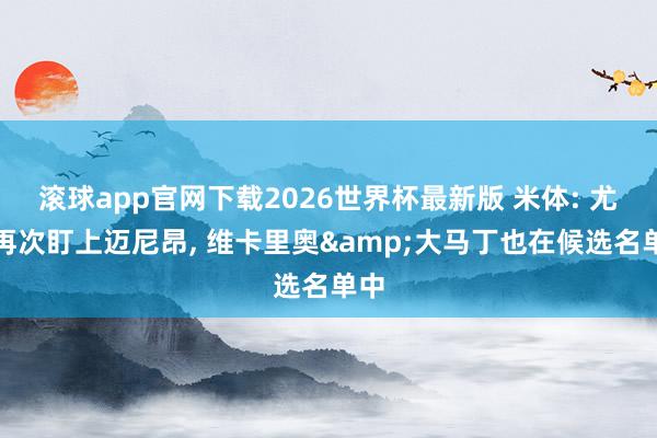 滚球app官网下载2026世界杯最新版 米体: 尤文再次盯上迈尼昂, 维卡里奥&大马丁也在候选名单中