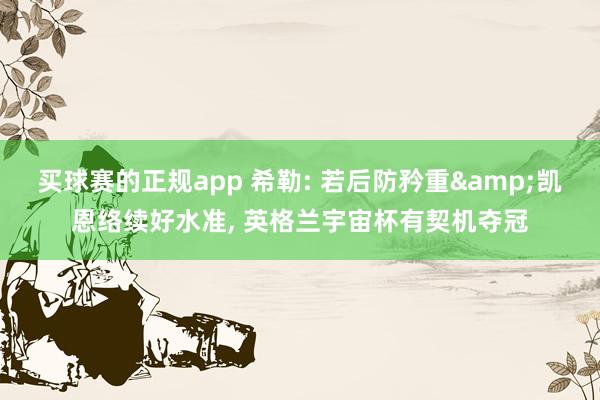 买球赛的正规app 希勒: 若后防矜重&凯恩络续好水准, 英格兰宇宙杯有契机夺冠