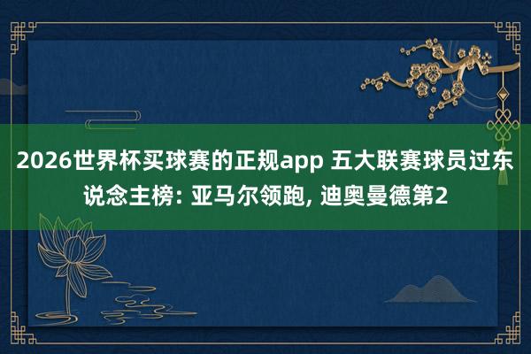 2026世界杯买球赛的正规app 五大联赛球员过东说念主榜: 亚马尔领跑， 迪奥曼德第2