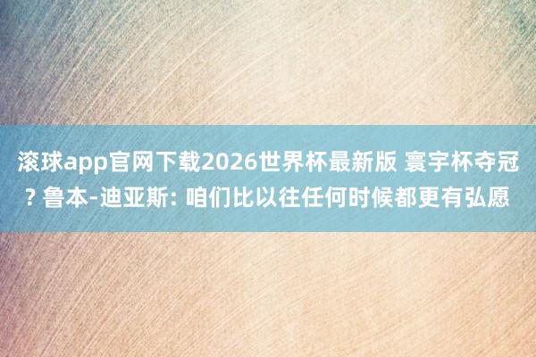 滚球app官网下载2026世界杯最新版 寰宇杯夺冠? 鲁本-迪亚斯: 咱们比以往任何时候都更有弘愿