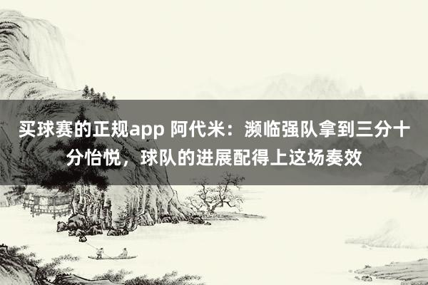 买球赛的正规app 阿代米：濒临强队拿到三分十分怡悦，球队的进展配得上这场奏效