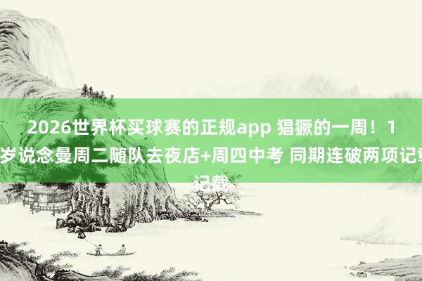2026世界杯买球赛的正规app 猖獗的一周！16岁说念曼周二随队去夜店+周四中考 同期连破两项记载