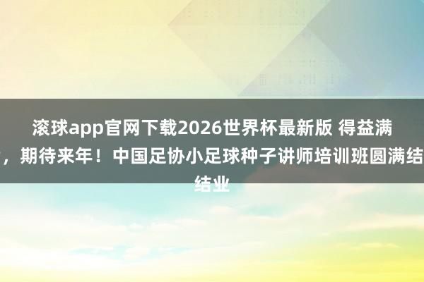 滚球app官网下载2026世界杯最新版 得益满满，期待来年！中国足协小足球种子讲师培训班圆满结业