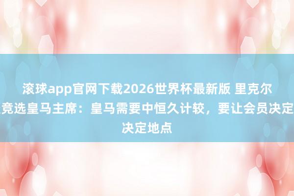 滚球app官网下载2026世界杯最新版 里克尔梅谈竞选皇马主席:皇马需要中恒久计较,要让会员决定地点
