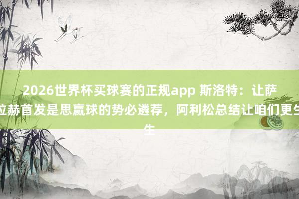 2026世界杯买球赛的正规app 斯洛特：让萨拉赫首发是思赢球的势必遴荐，阿利松总结让咱们更生