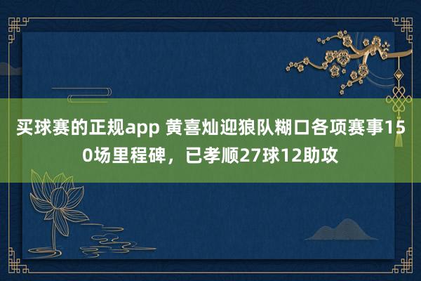 买球赛的正规app 黄喜灿迎狼队糊口各项赛事150场里程碑，已孝顺27球12助攻