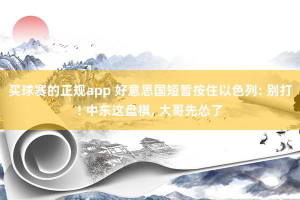 买球赛的正规app 好意思国短暂按住以色列: 别打! 中东这盘棋， 大哥先怂了
