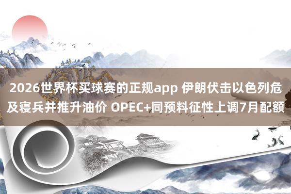 2026世界杯买球赛的正规app 伊朗伏击以色列危及寝兵并推升油价 OPEC+同预料征性上调7月配额
