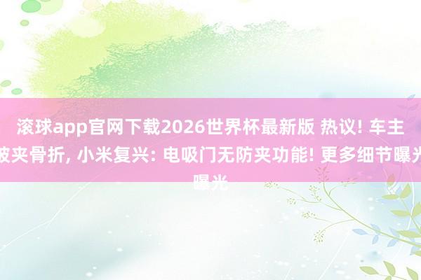 滚球app官网下载2026世界杯最新版 热议! 车主被夹骨折, 小米复兴: 电吸门无防夹功能! 更多细节曝光
