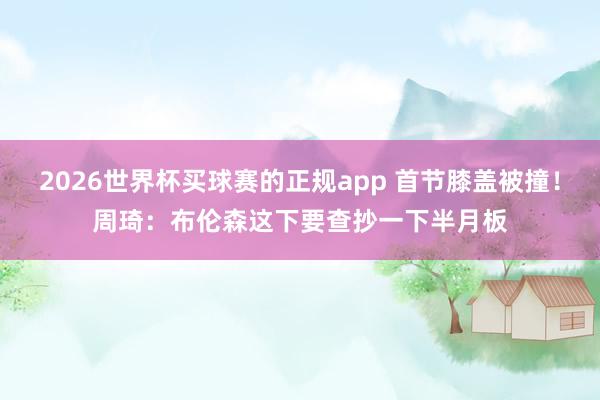 2026世界杯买球赛的正规app 首节膝盖被撞！周琦：布伦森这下要查抄一下半月板
