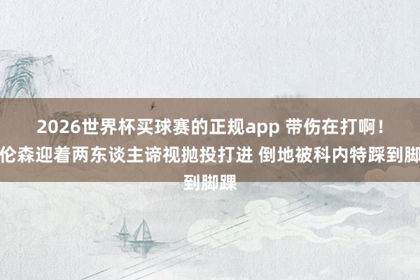 2026世界杯买球赛的正规app 带伤在打啊！布伦森迎着两东谈主谛视抛投打进 倒地被科内特踩到脚踝