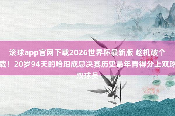 滚球app官网下载2026世界杯最新版 趁机破个记载！20岁94天的哈珀成总决赛历史最年青得分上双球员