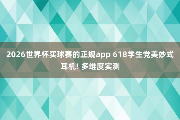 2026世界杯买球赛的正规app 618学生党美妙式耳机! 多维度实测