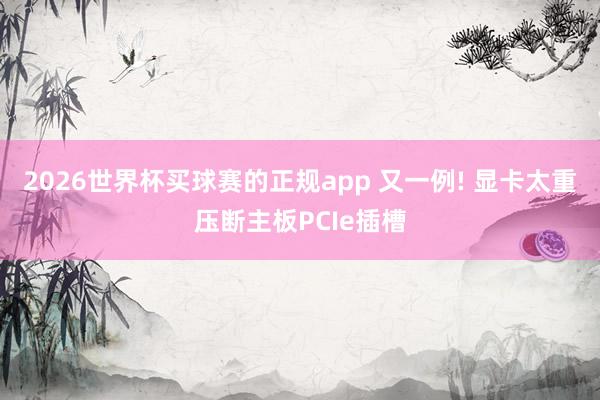 2026世界杯买球赛的正规app 又一例! 显卡太重压断主板PCIe插槽