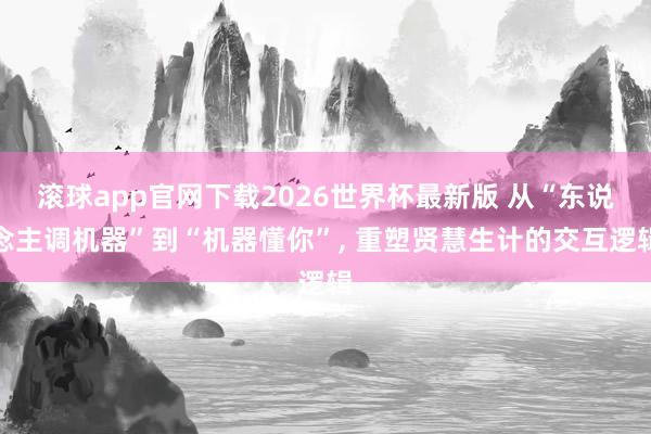 滚球app官网下载2026世界杯最新版 从“东说念主调机器”到“机器懂你”， 重塑贤慧生计的交互逻辑