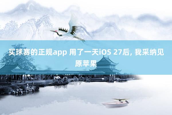 买球赛的正规app 用了一天iOS 27后， 我采纳见原苹果
