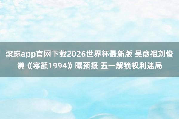 滚球app官网下载2026世界杯最新版 吴彦祖刘俊谦《寒颤1994》曝预报 五一解锁权利迷局